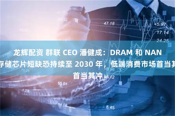 龙辉配资 群联 CEO 潘健成：DRAM 和 NAND 存储芯片短缺恐持续至 2030 年，低端消费市场首当其冲
