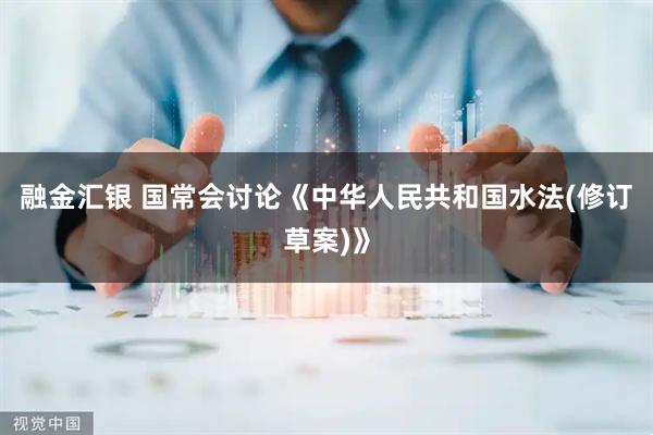 融金汇银 国常会讨论《中华人民共和国水法(修订草案)》