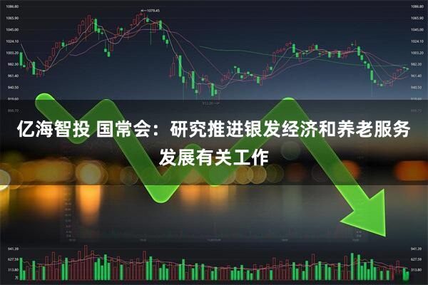 亿海智投 国常会：研究推进银发经济和养老服务发展有关工作