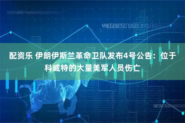 配资乐 伊朗伊斯兰革命卫队发布4号公告：位于科威特的大量美军人员伤亡