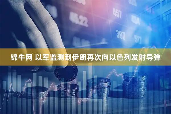 锦牛网 以军监测到伊朗再次向以色列发射导弹