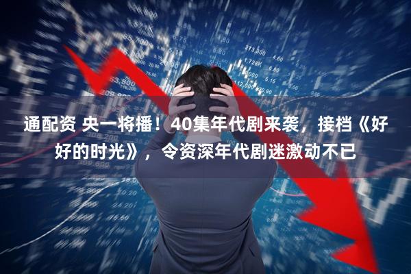 通配资 央一将播！40集年代剧来袭，接档《好好的时光》，令资深年代剧迷激动不已