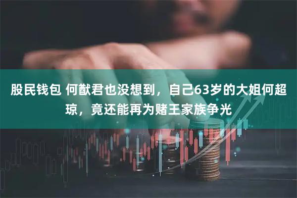 股民钱包 何猷君也没想到，自己63岁的大姐何超琼，竟还能再为赌王家族争光