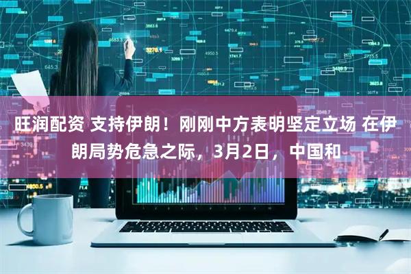 旺润配资 支持伊朗！刚刚中方表明坚定立场 在伊朗局势危急之际，3月2日，中国和