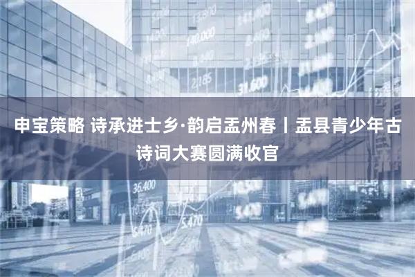 申宝策略 诗承进士乡·韵启盂州春丨盂县青少年古诗词大赛圆满收官