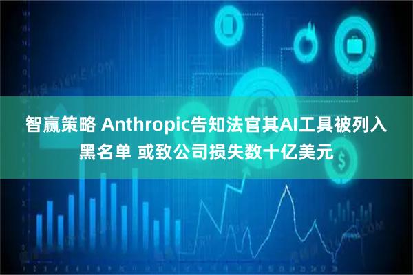 智赢策略 Anthropic告知法官其AI工具被列入黑名单 或致公司损失数十亿美元