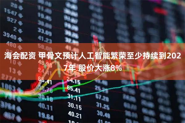 海会配资 甲骨文预计人工智能繁荣至少持续到2027年 股价大涨8%