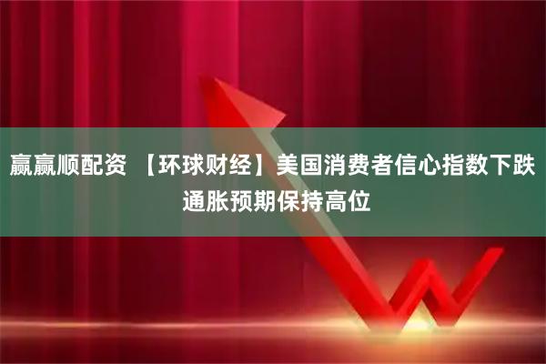 赢赢顺配资 【环球财经】美国消费者信心指数下跌 通胀预期保持高位