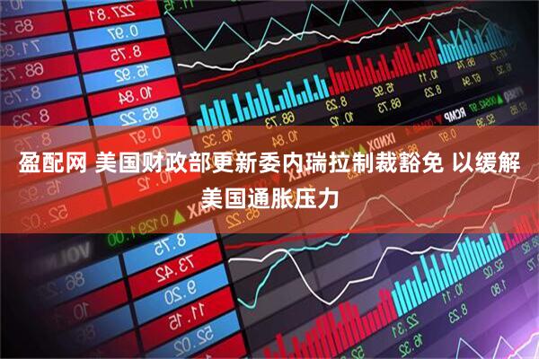 盈配网 美国财政部更新委内瑞拉制裁豁免 以缓解美国通胀压力