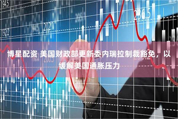 博星配资 美国财政部更新委内瑞拉制裁豁免，以缓解美国通胀压力