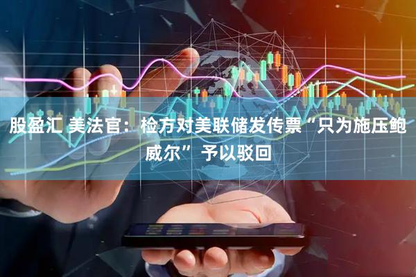 股盈汇 美法官：检方对美联储发传票“只为施压鲍威尔” 予以驳回