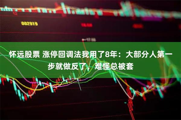 怀远股票 涨停回调法我用了8年：大部分人第一步就做反了，难怪总被套