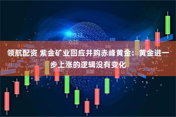 领航配资 紫金矿业回应并购赤峰黄金：黄金进一步上涨的逻辑没有变化