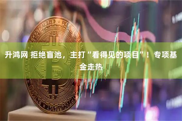 升鸿网 拒绝盲池，主打“看得见的项目”！专项基金走热