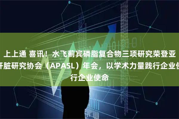 上上通 喜讯！水飞蓟宾磷脂复合物三项研究荣登亚太肝脏研究协会（APASL）年会，以学术力量践行企业使命