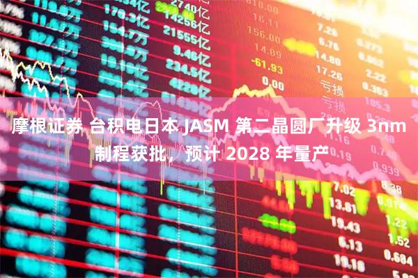 摩根证券 台积电日本 JASM 第二晶圆厂升级 3nm 制程获批，预计 2028 年量产