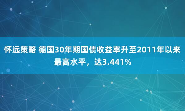 怀远策略 德国30年期国债收益率升至2011年以来最高水平，达3.441%