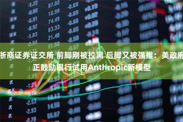 浙商证券证交所 前脚刚被拉黑 后脚又被强推：美政府正鼓励银行试用Anthropic新模型