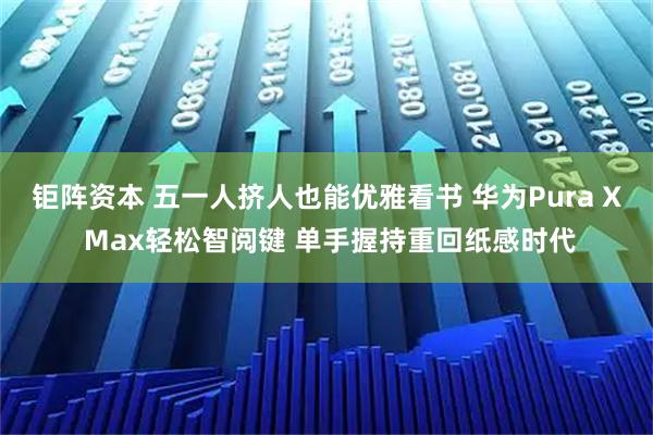 钜阵资本 五一人挤人也能优雅看书 华为Pura X Max轻松智阅键 单手握持重回纸感时代