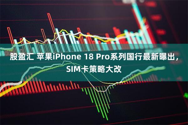股盈汇 苹果iPhone 18 Pro系列国行最新曝出，SIM卡策略大改