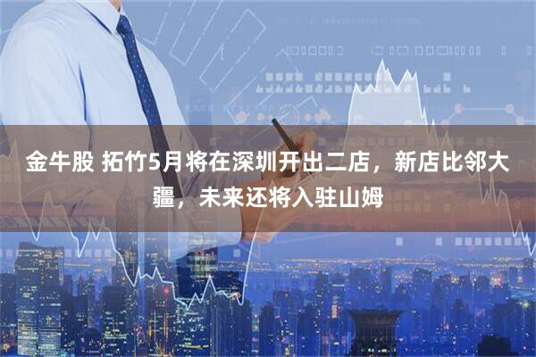 金牛股 拓竹5月将在深圳开出二店，新店比邻大疆，未来还将入驻山姆
