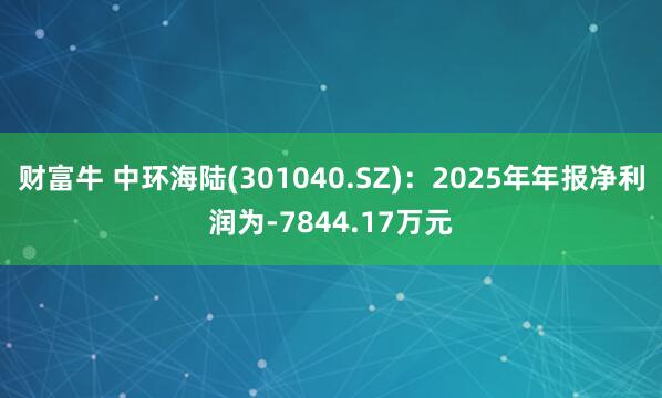财富牛 中环海陆(301040.SZ)：2025年年报净利润为-7844.17万元