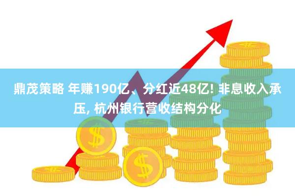 鼎茂策略 年赚190亿、分红近48亿! 非息收入承压, 杭州银行营收结构分化