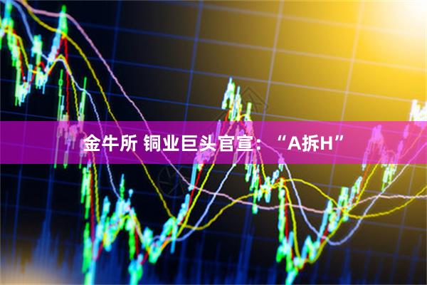 金牛所 铜业巨头官宣：“A拆H”