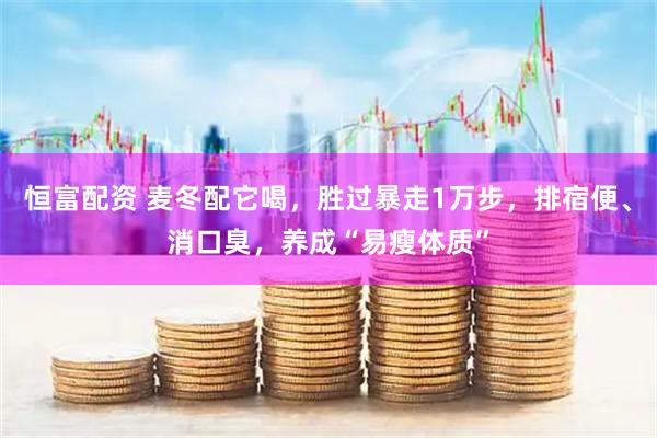 恒富配资 麦冬配它喝，胜过暴走1万步，排宿便、消口臭，养成“易瘦体质”