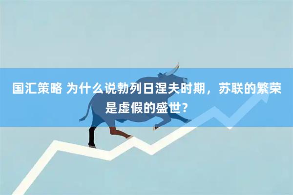 国汇策略 为什么说勃列日涅夫时期，苏联的繁荣是虚假的盛世？