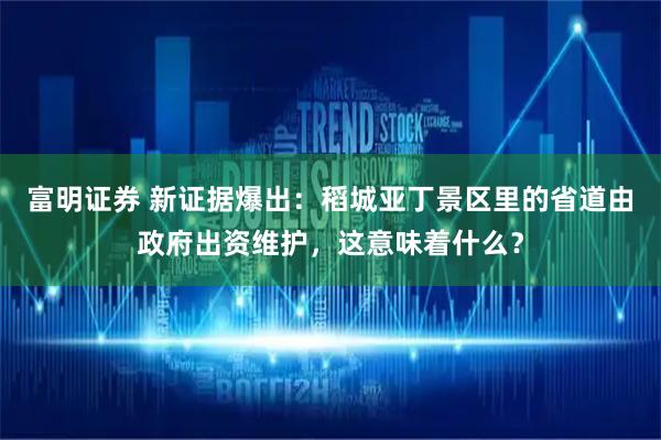 富明证券 新证据爆出：稻城亚丁景区里的省道由政府出资维护，这意味着什么？