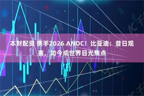 本财配资 携手2026 ANOC！比亚迪：昔日观赛，如今成世界目光焦点