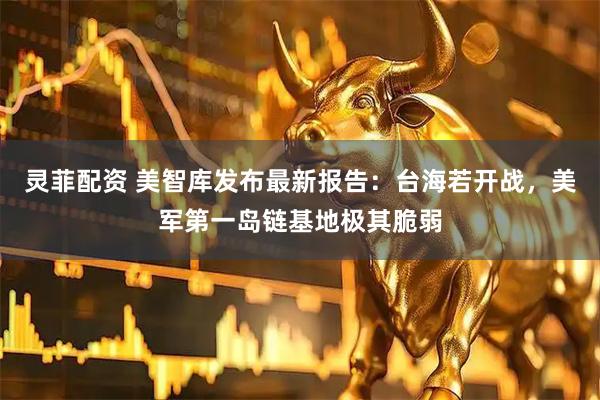 灵菲配资 美智库发布最新报告：台海若开战，美军第一岛链基地极其脆弱