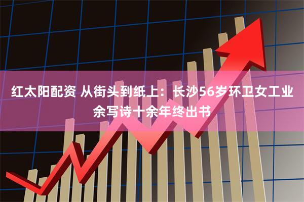 红太阳配资 从街头到纸上：长沙56岁环卫女工业余写诗十余年终出书