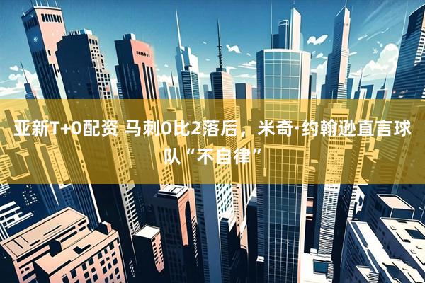 亚新T+0配资 马刺0比2落后，米奇·约翰逊直言球队“不自律”