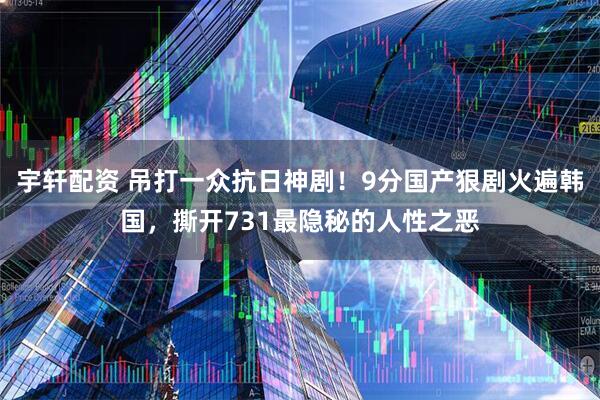 宇轩配资 吊打一众抗日神剧！9分国产狠剧火遍韩国，撕开731最隐秘的人性之恶