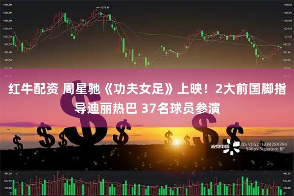 红牛配资 周星驰《功夫女足》上映！2大前国脚指导迪丽热巴 37名球员参演