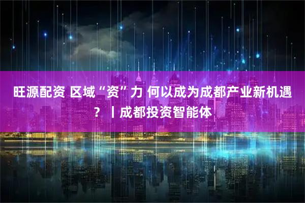 旺源配资 区域“资”力 何以成为成都产业新机遇？丨成都投资智能体