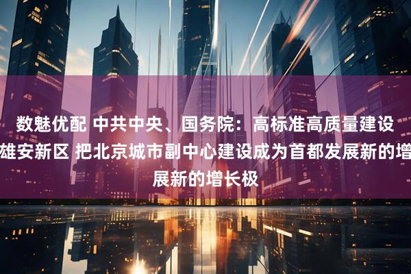 数魅优配 中共中央、国务院：高标准高质量建设河北雄安新区 把北京城市副中心建设成为首都发展新的增长极