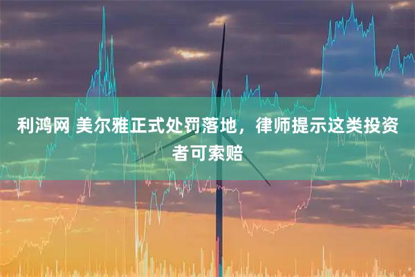 利鸿网 美尔雅正式处罚落地，律师提示这类投资者可索赔