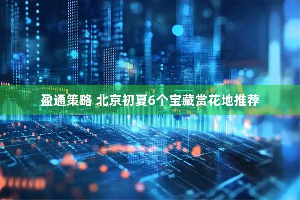 盈通策略 北京初夏6个宝藏赏花地推荐