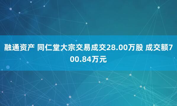 融通资产 同仁堂大宗交易成交28.00万股 成交额700.84万元