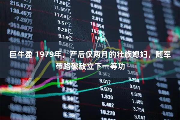 巨牛盈 1979年，产后仅两月的壮族媳妇，随军带路破敌立下一等功