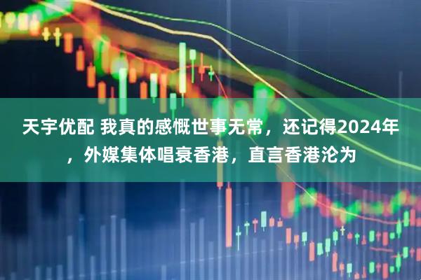 天宇优配 我真的感慨世事无常，还记得2024年，外媒集体唱衰香港，直言香港沦为