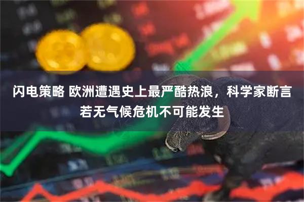 闪电策略 欧洲遭遇史上最严酷热浪，科学家断言若无气候危机不可能发生