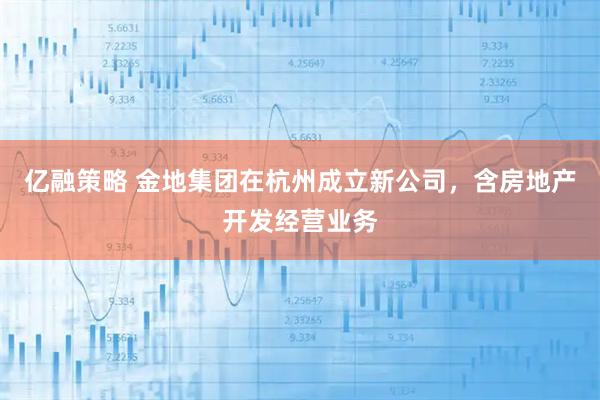 亿融策略 金地集团在杭州成立新公司，含房地产开发经营业务