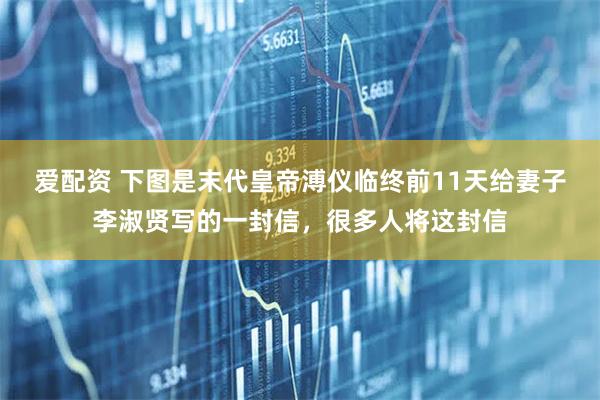 爱配资 下图是末代皇帝溥仪临终前11天给妻子李淑贤写的一封信，很多人将这封信