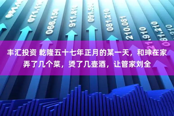 丰汇投资 乾隆五十七年正月的某一天，和珅在家弄了几个菜，烫了几壶酒，让管家刘全